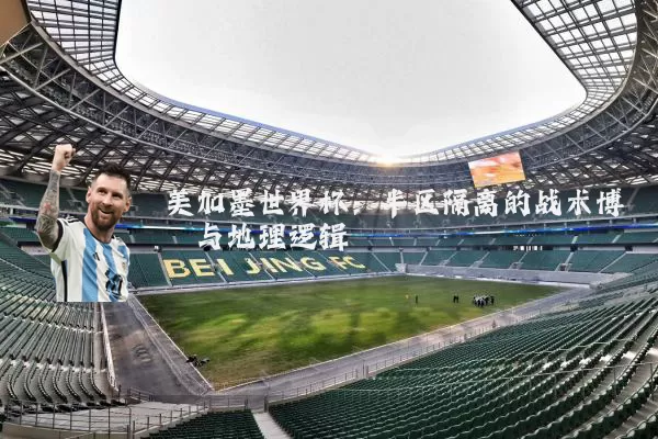 美加墨世界杯:半区隔离的战术博弈与地理逻辑