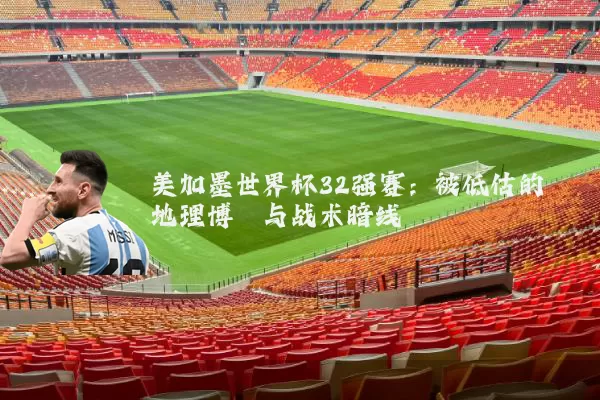 美加墨世界杯32强赛:被低估的地理博弈与战术暗线