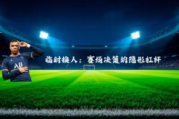 临时换人:赛场决策的隐形杠杆
