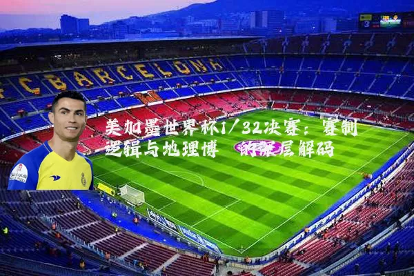 美加墨世界杯1/32决赛:赛制逻辑与地理博弈的深层解码