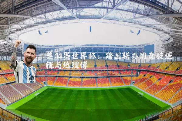 美加墨世界杯:跨国联办的竞技逻辑与地理博弈