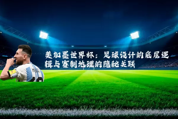 美加墨世界杯:足球设计的底层逻辑与赛制地理的隐秘关联