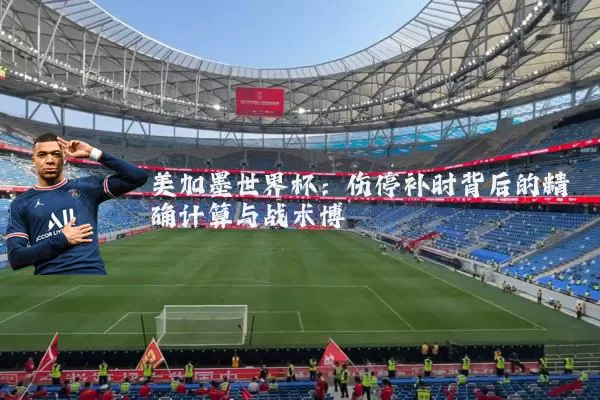 美加墨世界杯：伤停补时背后的精确计算与战术博弈