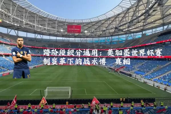 跨阶段积分通用:美加墨世界杯赛制变革下的战术博弈真相
