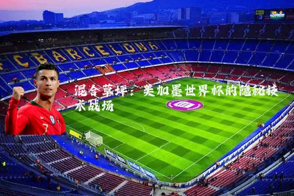 混合草坪:美加墨世界杯的隐秘技术战场