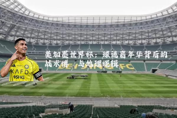 美加墨世界杯:球迷嘉年华背后的战术博弈与地理逻辑