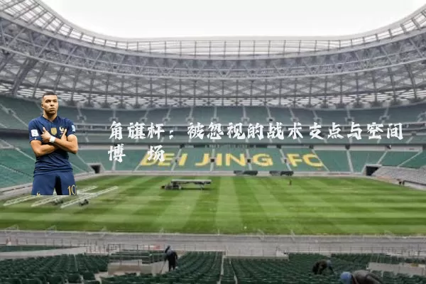 角旗杆:被忽视的战术支点与空间博弈场