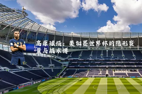 高原球场:美加墨世界杯的隐形变量与战术博弈