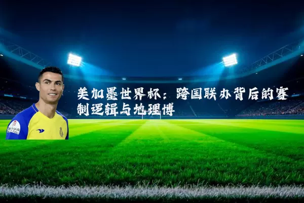 美加墨世界杯：跨国联办背后的赛制逻辑与地理博弈