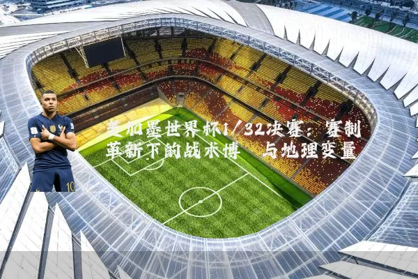 美加墨世界杯1/32决赛:赛制革新下的战术博弈与地理变量