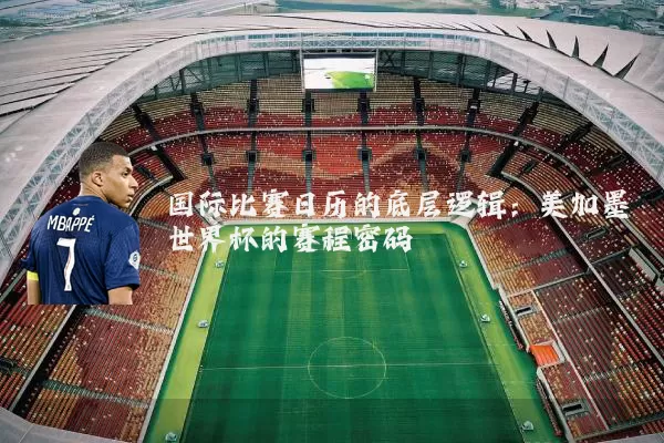 国际比赛日历的底层逻辑：美加墨世界杯的赛程密码