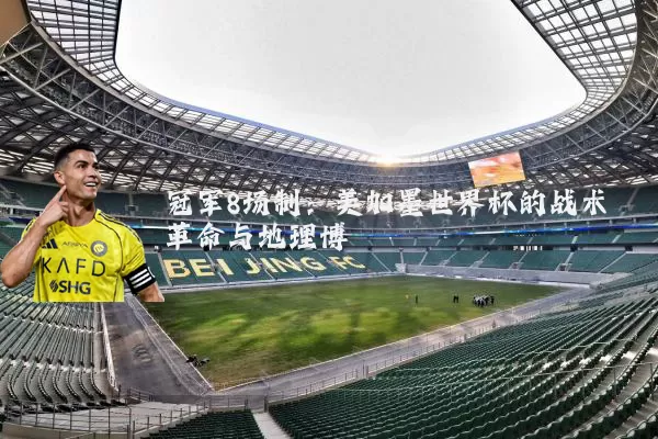 冠军8场制:美加墨世界杯的战术革命与地理博弈