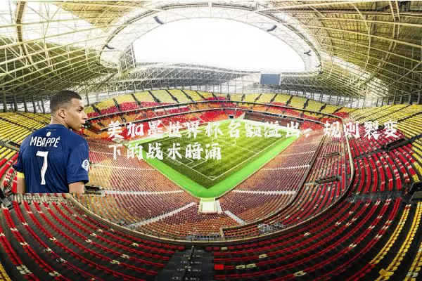 美加墨世界杯名额溢出:规则裂变下的战术暗涌