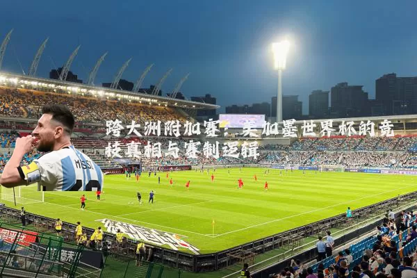 跨大洲附加赛:美加墨世界杯的竞技真相与赛制逻辑