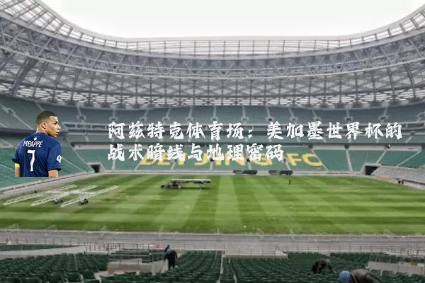 阿兹特克体育场：美加墨世界杯的战术暗线与地理密码