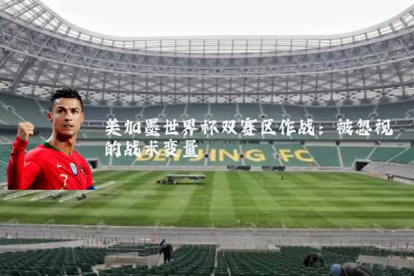 美加墨世界杯双赛区作战：被忽视的战术变量