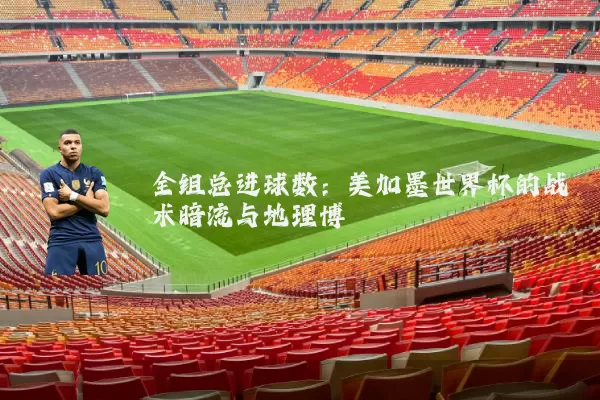全组总进球数:美加墨世界杯的战术暗流与地理博弈