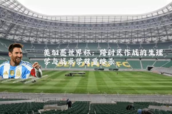 美加墨世界杯:跨时区作战的生理学与战术学双重绞杀
