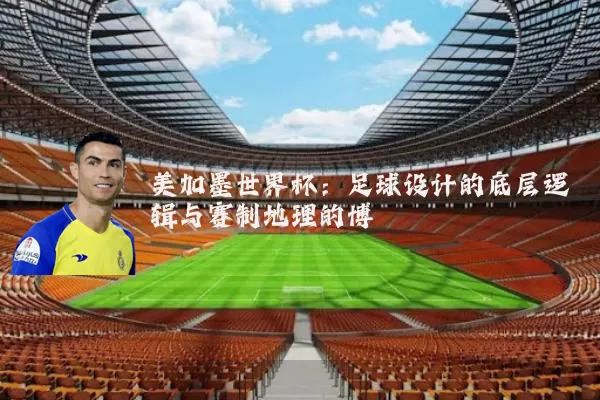 美加墨世界杯:足球设计的底层逻辑与赛制地理的博弈