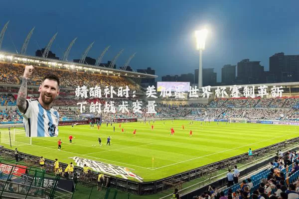 精确补时:美加墨世界杯赛制革新下的战术变量