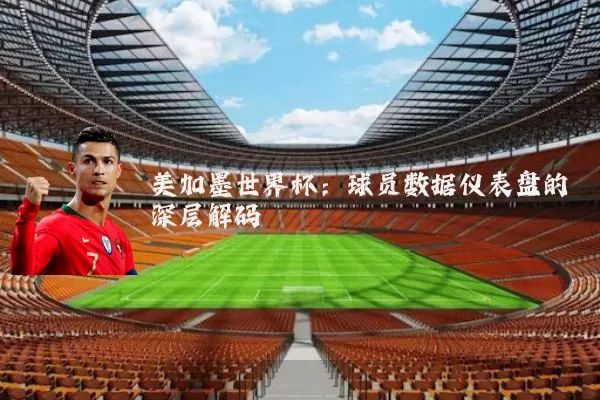 美加墨世界杯：球员数据仪表盘的深层解码