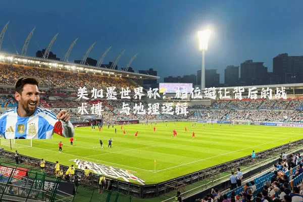 美加墨世界杯：档位避让背后的战术博弈与地理逻辑