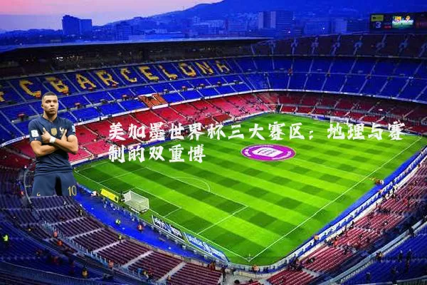 美加墨世界杯三大赛区:地理与赛制的双重博弈
