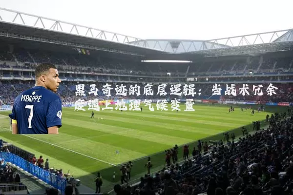 黑马奇迹的底层逻辑：当战术冗余度遇上地理气候变量