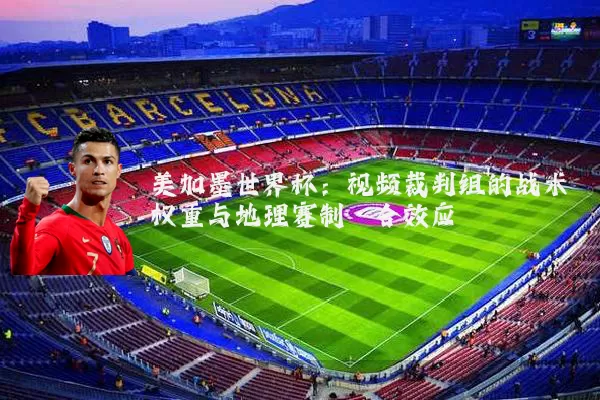 美加墨世界杯：视频裁判组的战术权重与地理赛制耦合效应