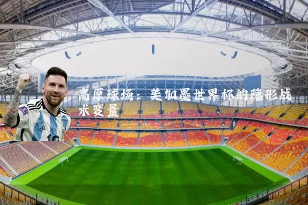 高原球场：美加墨世界杯的隐形战术变量