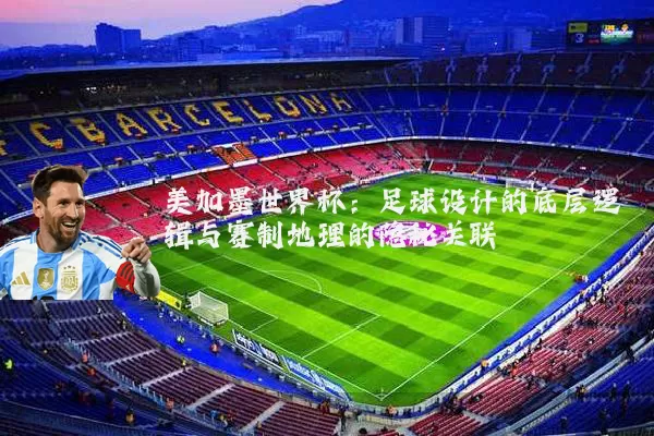 美加墨世界杯:足球设计的底层逻辑与赛制地理的隐秘关联