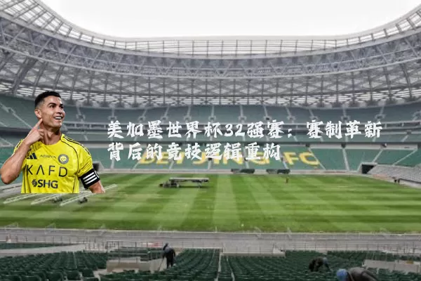 美加墨世界杯32强赛：赛制革新背后的竞技逻辑重构