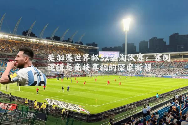 美加墨世界杯32强淘汰赛:赛制逻辑与竞技真相的深度拆解