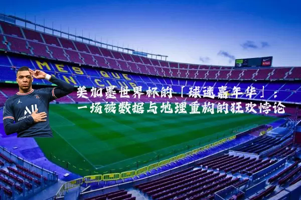 美加墨世界杯的「球迷嘉年华」：一场被数据与地理重构的狂欢悖论
