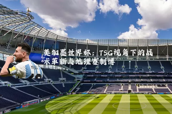 美加墨世界杯:TSG视角下的战术革新与地理赛制博弈