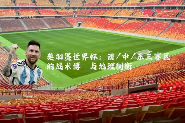 美加墨世界杯:西/中/东三赛区的战术博弈与地理制衡