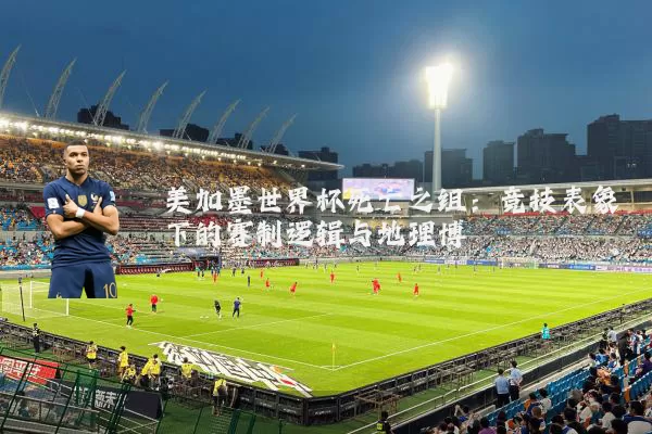 美加墨世界杯死亡之组：竞技表象下的赛制逻辑与地理博弈