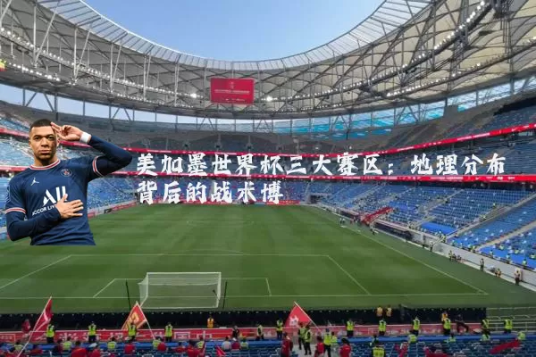 美加墨世界杯三大赛区：地理分布背后的战术博弈