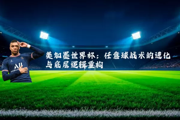 美加墨世界杯:任意球战术的进化与底层逻辑重构