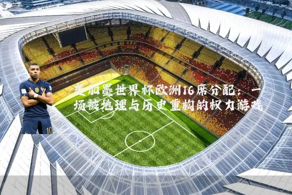 美加墨世界杯欧洲16席分配:一场被地理与历史重构的权力游戏