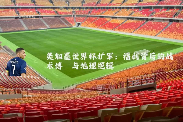 美加墨世界杯扩军：福利背后的战术博弈与地理逻辑