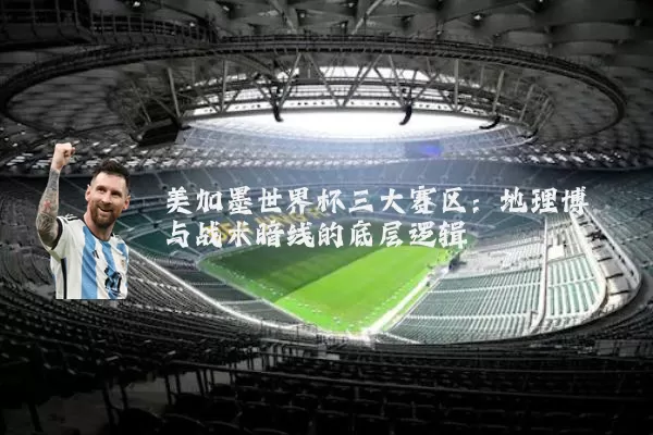 美加墨世界杯三大赛区:地理博弈与战术暗线的底层逻辑
