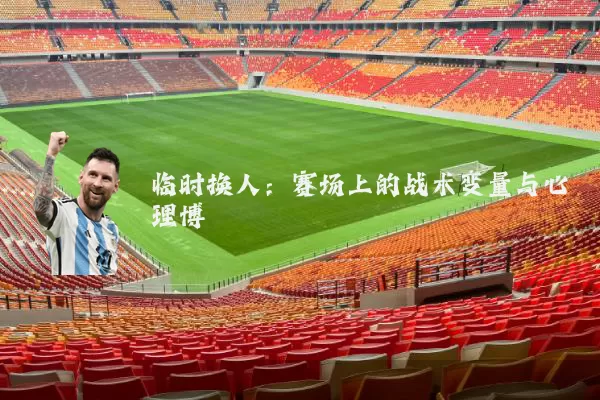 临时换人：赛场上的战术变量与心理博弈