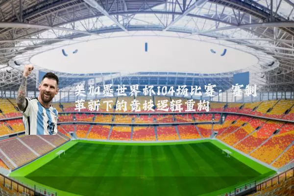 美加墨世界杯104场比赛:赛制革新下的竞技逻辑重构