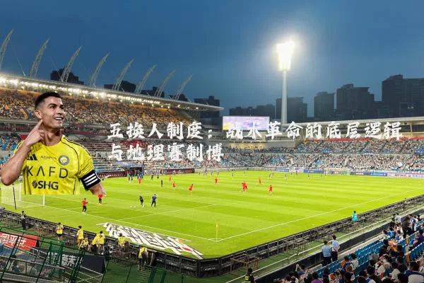 五换人制度:战术革命的底层逻辑与地理赛制博弈