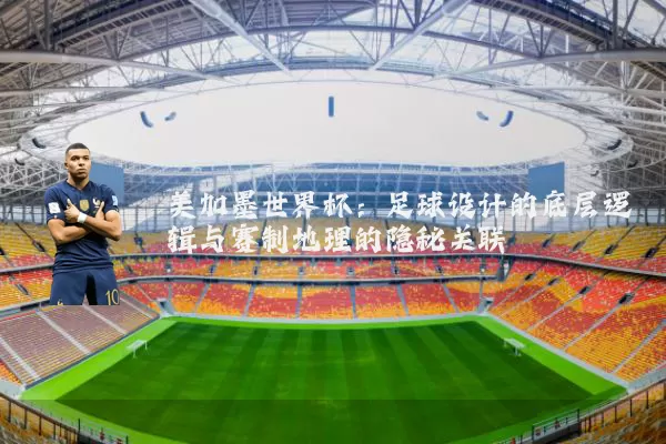 美加墨世界杯：足球设计的底层逻辑与赛制地理的隐秘关联