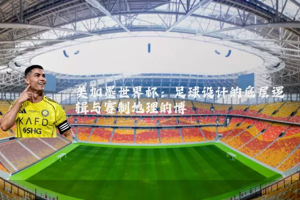 美加墨世界杯：足球设计的底层逻辑与赛制地理的博弈
