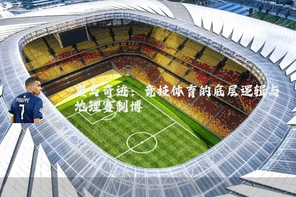 黑马奇迹:竞技体育的底层逻辑与地理赛制博弈