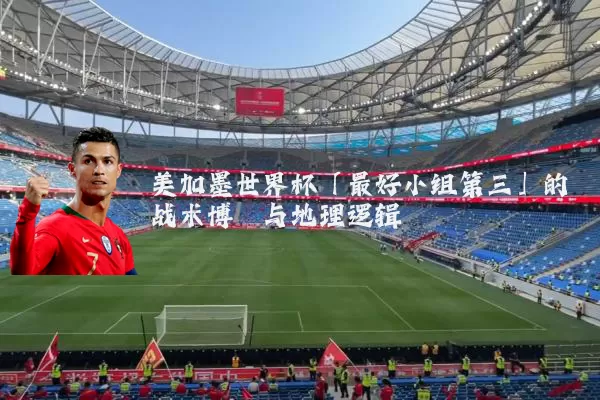 美加墨世界杯「最好小组第三」的战术博弈与地理逻辑
