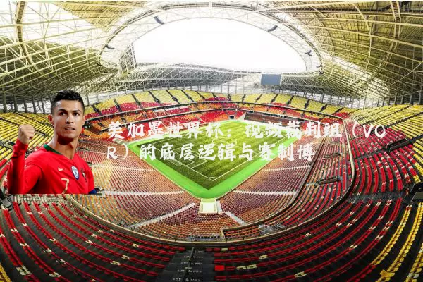 美加墨世界杯：视频裁判组（VOR）的底层逻辑与赛制博弈
